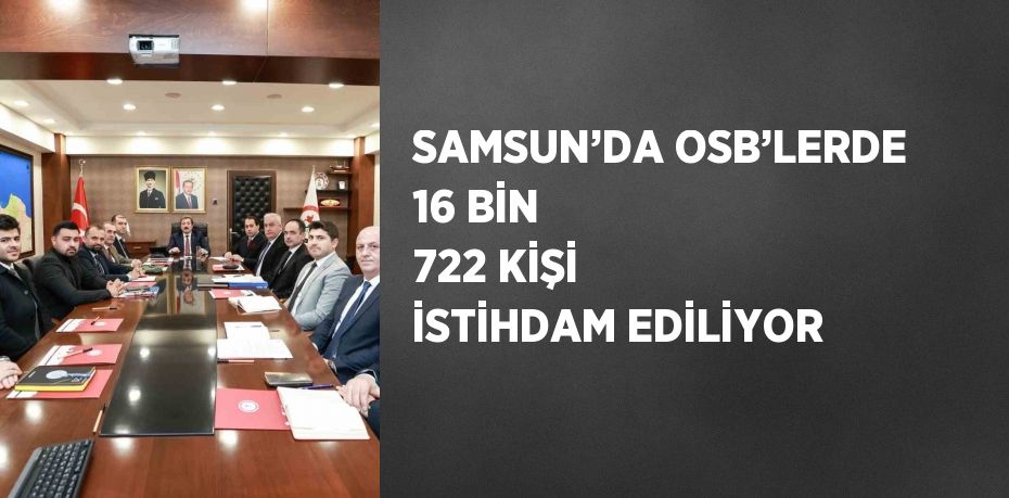 SAMSUN’DA OSB’LERDE 16 BİN 722 KİŞİ İSTİHDAM EDİLİYOR