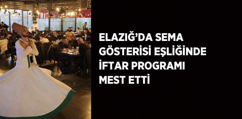 ELAZIĞ’DA SEMA GÖSTERİSİ EŞLİĞİNDE İFTAR PROGRAMI MEST ETTİ