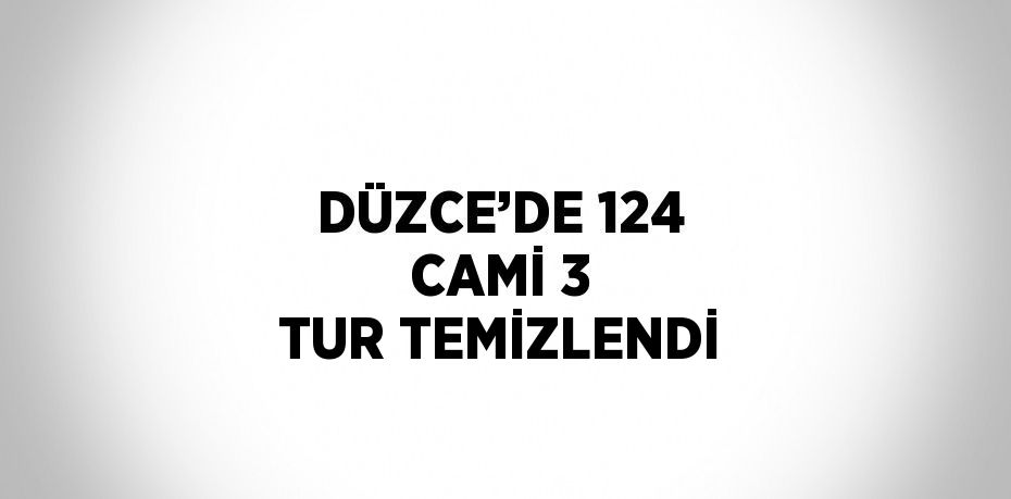 DÜZCE’DE 124 CAMİ 3 TUR TEMİZLENDİ