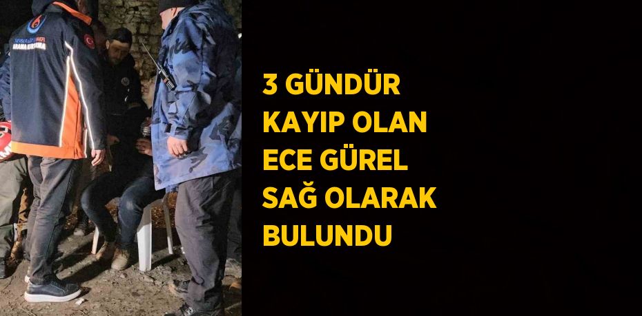 3 GÜNDÜR KAYIP OLAN ECE GÜREL SAĞ OLARAK BULUNDU