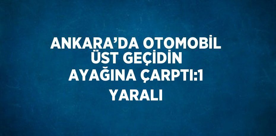 ANKARA’DA OTOMOBİL ÜST GEÇİDİN AYAĞINA ÇARPTI:1 YARALI