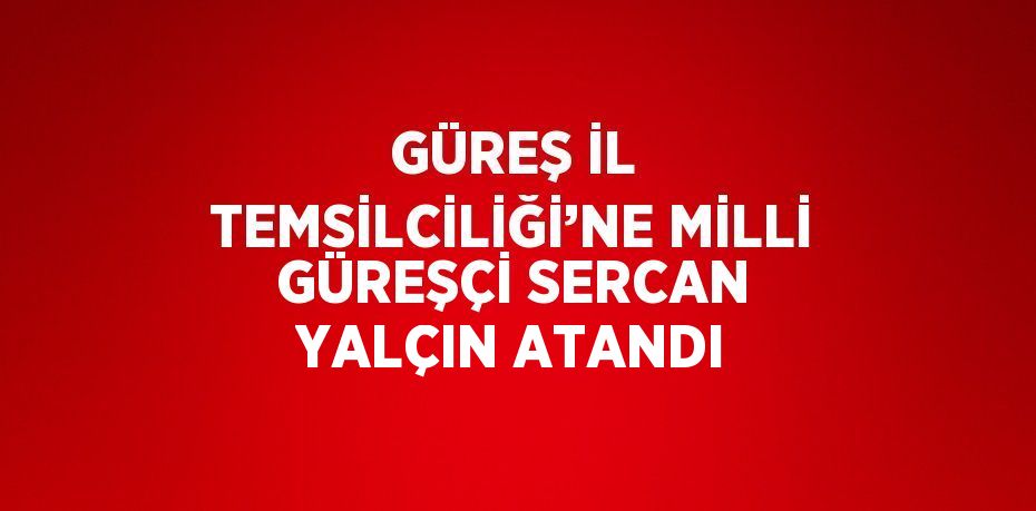 GÜREŞ İL TEMSİLCİLİĞİ’NE MİLLİ GÜREŞÇİ SERCAN YALÇIN ATANDI