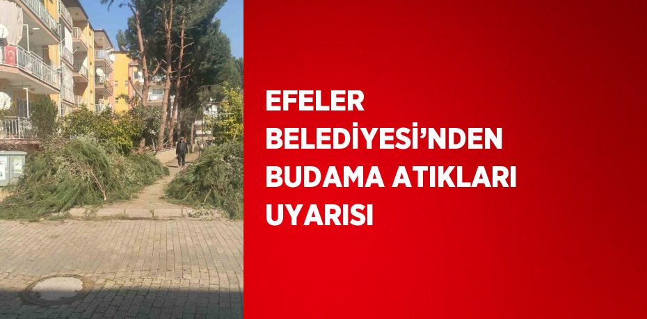 EFELER BELEDİYESİ’NDEN BUDAMA ATIKLARI UYARISI