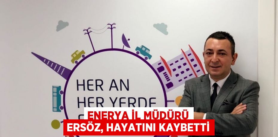 ENERYA İL MÜDÜRÜ ERSÖZ, HAYATINI KAYBETTİ