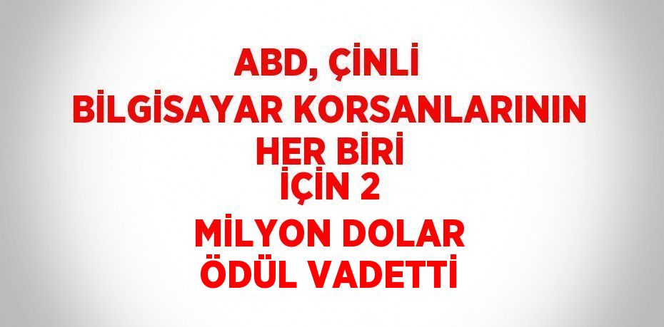 ABD, ÇİNLİ BİLGİSAYAR KORSANLARININ HER BİRİ İÇİN 2 MİLYON DOLAR ÖDÜL VADETTİ