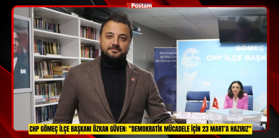 CHP GÖMEÇ İLÇE BAŞKANI ÖZKAN GÜVEN: &quot;DEMOKRATİK MÜCADELE İÇİN 23 MART’A HAZIRIZ&quot;