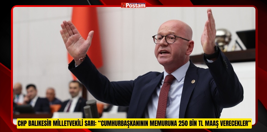 CHP BALIKESİR MİLLETVEKİLİ SARI: “CUMHURBAŞKANININ MEMURUNA 250 BİN TL MAAŞ VERECEKLER”