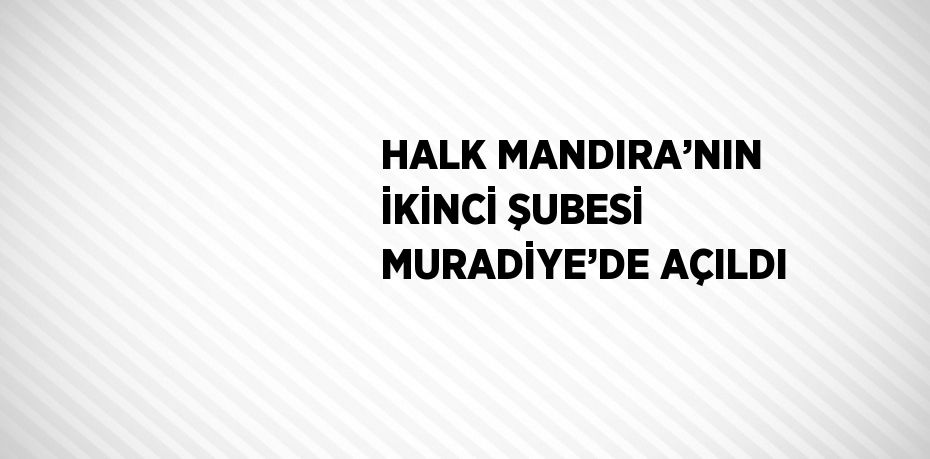 HALK MANDIRA’NIN İKİNCİ ŞUBESİ MURADİYE’DE AÇILDI