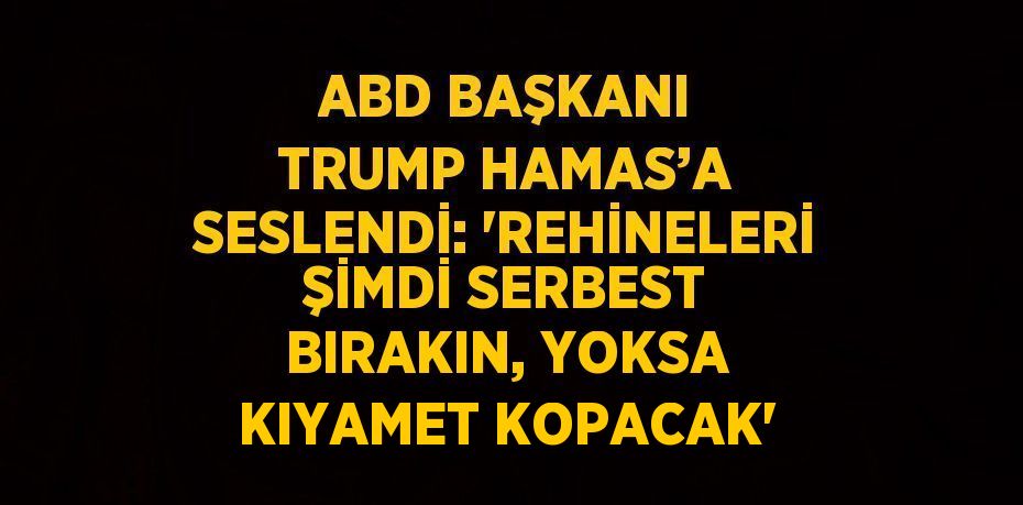 ABD BAŞKANI TRUMP HAMAS’A SESLENDİ: 'REHİNELERİ ŞİMDİ SERBEST BIRAKIN, YOKSA KIYAMET KOPACAK'