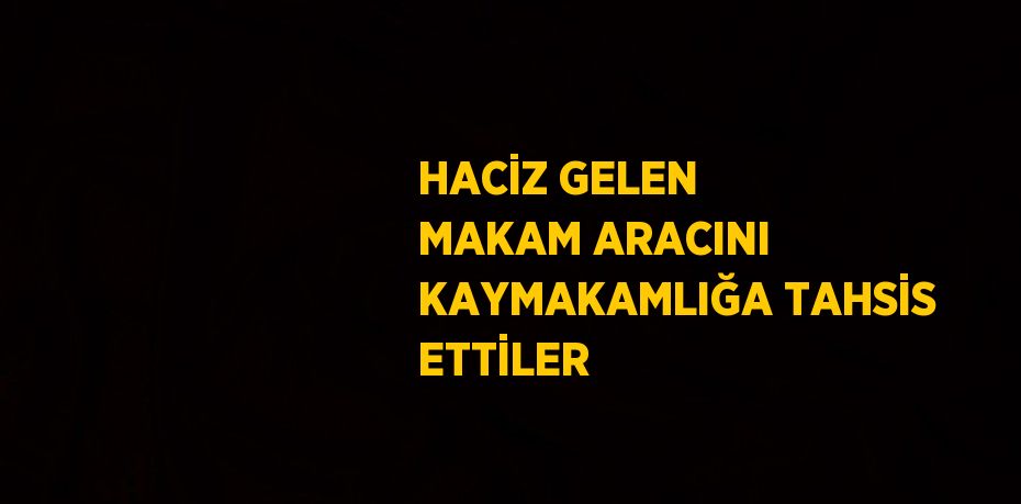 HACİZ GELEN MAKAM ARACINI KAYMAKAMLIĞA TAHSİS ETTİLER