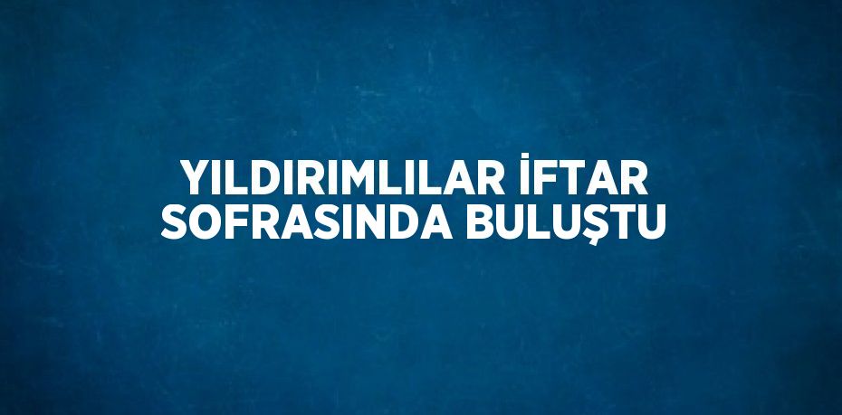 YILDIRIMLILAR İFTAR SOFRASINDA BULUŞTU