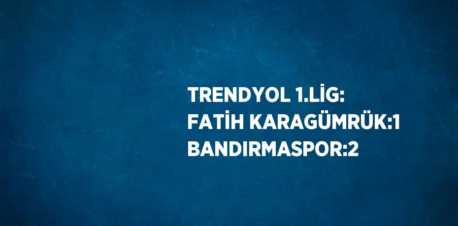 TRENDYOL 1.LİG: FATİH KARAGÜMRÜK:1 BANDIRMASPOR:2