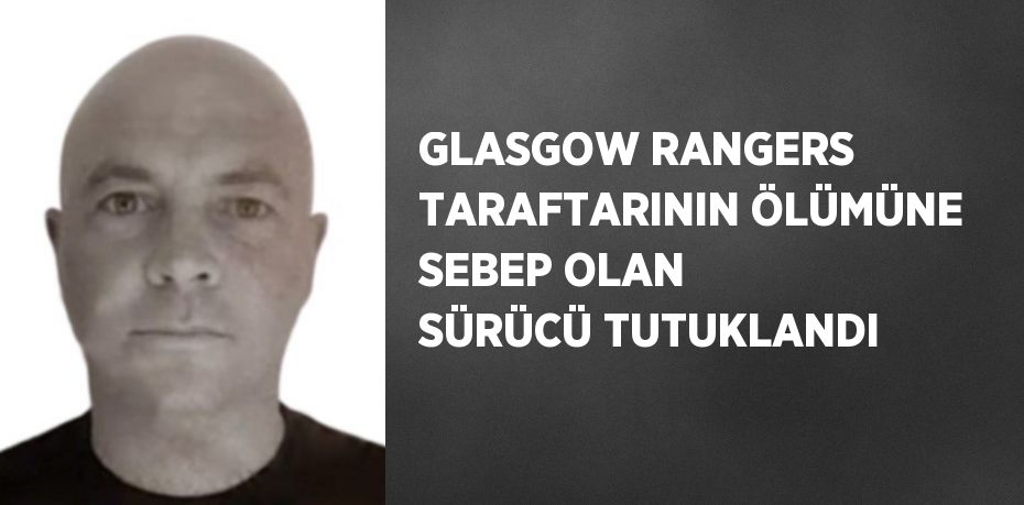 GLASGOW RANGERS TARAFTARININ ÖLÜMÜNE SEBEP OLAN SÜRÜCÜ TUTUKLANDI