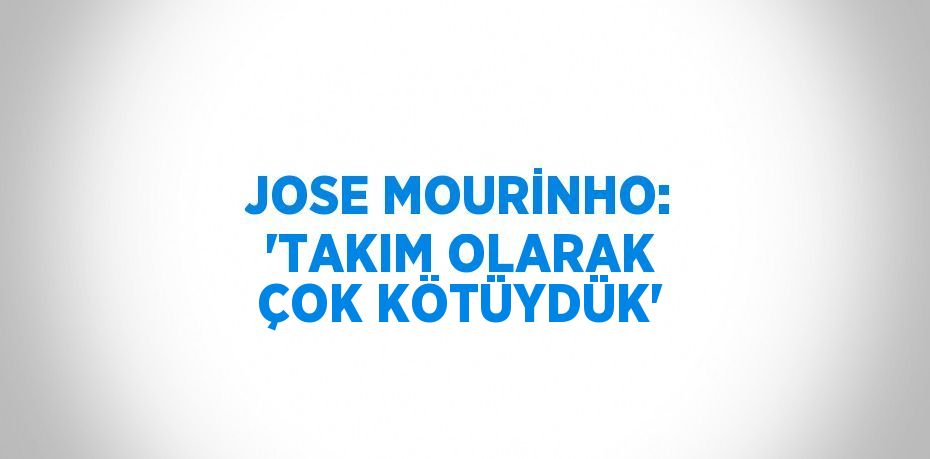 JOSE MOURİNHO: 'TAKIM OLARAK ÇOK KÖTÜYDÜK'