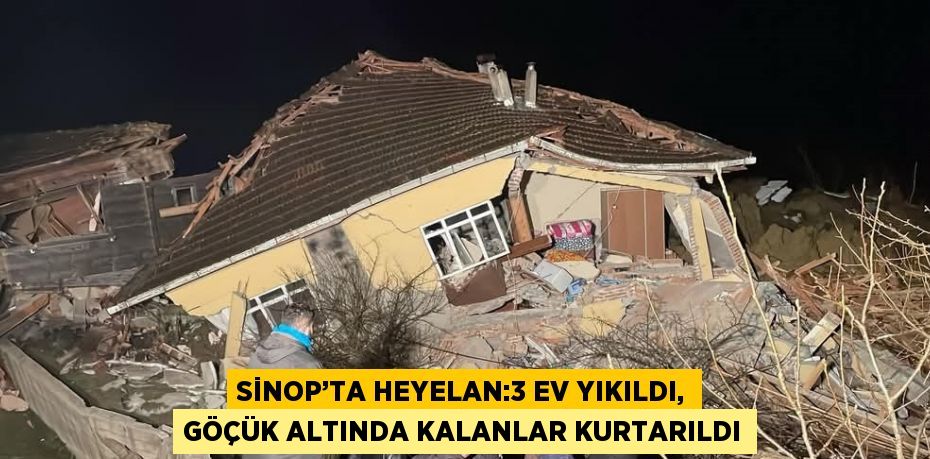 SİNOP’TA HEYELAN:3 EV YIKILDI, GÖÇÜK ALTINDA KALANLAR KURTARILDI