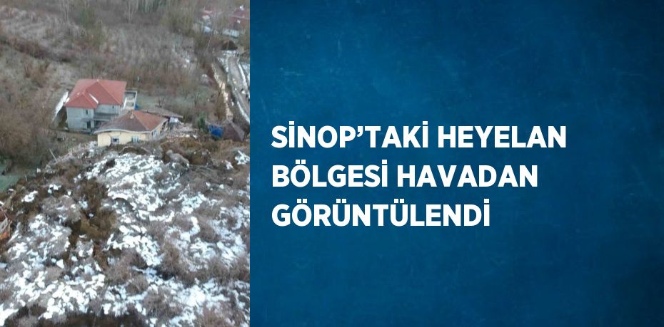 SİNOP’TAKİ HEYELAN BÖLGESİ HAVADAN GÖRÜNTÜLENDİ