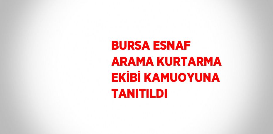 BURSA ESNAF ARAMA KURTARMA EKİBİ KAMUOYUNA TANITILDI