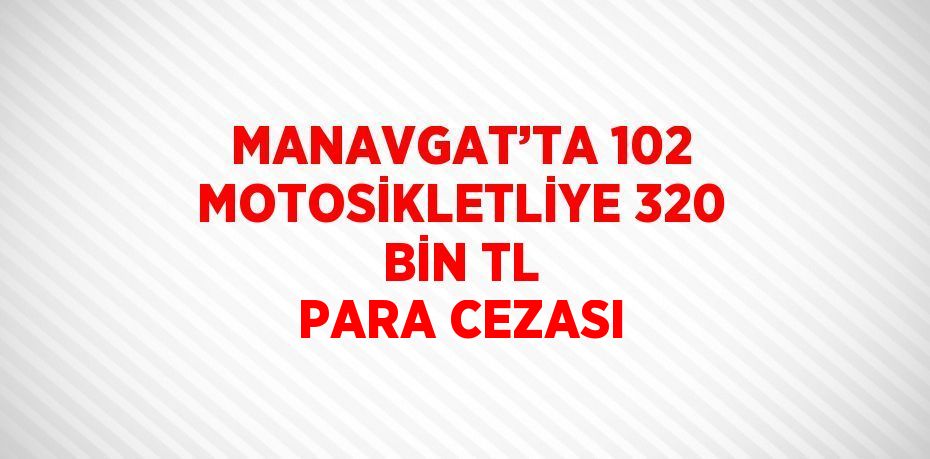 MANAVGAT’TA 102 MOTOSİKLETLİYE 320 BİN TL PARA CEZASI