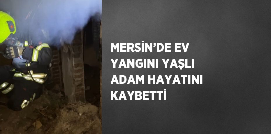 MERSİN’DE EV YANGINI YAŞLI ADAM HAYATINI KAYBETTİ