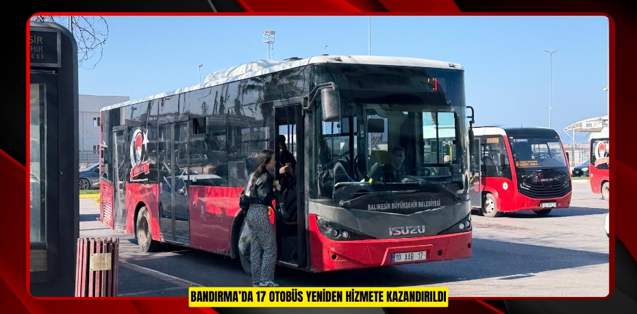 BANDIRMA’DA 17 OTOBÜS YENİDEN HİZMETE KAZANDIRILDI