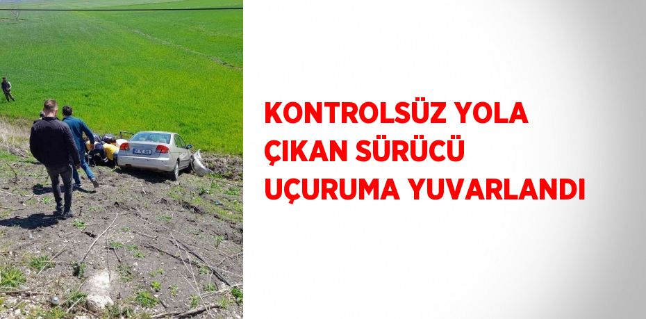 KONTROLSÜZ YOLA ÇIKAN SÜRÜCÜ UÇURUMA YUVARLANDI