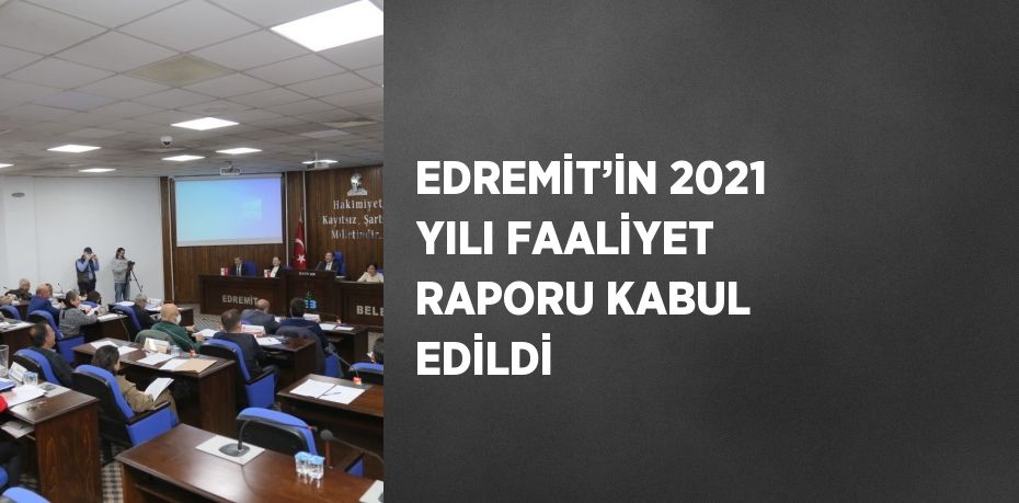 EDREMİT’İN 2021 YILI FAALİYET RAPORU KABUL EDİLDİ