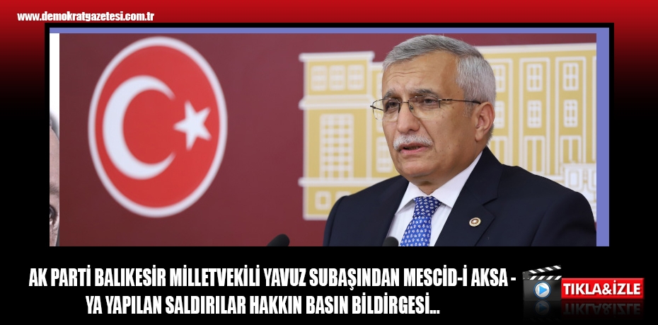 AK PARTİ BALIKESİR MİLLETVEKİLİ YAVUZ SUBAŞINDAN MESCİD-İ AKSA YA YAPILAN SALDIRILAR HAKKIN BASIN BİLDİRGESİ...