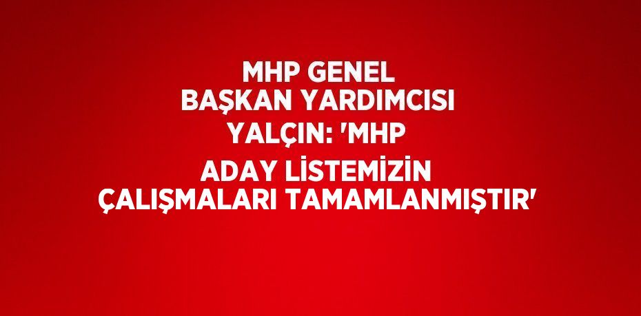 MHP GENEL BAŞKAN YARDIMCISI YALÇIN: 'MHP ADAY LİSTEMİZİN ÇALIŞMALARI TAMAMLANMIŞTIR'