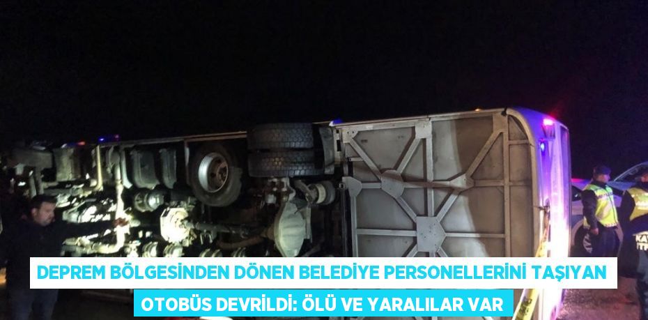 DEPREM BÖLGESİNDEN DÖNEN BELEDİYE PERSONELLERİNİ TAŞIYAN OTOBÜS DEVRİLDİ: ÖLÜ VE YARALILAR VAR