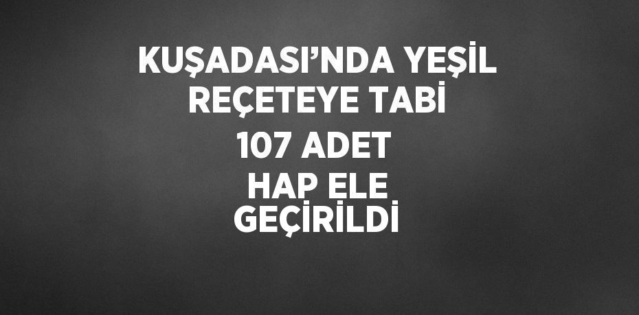 KUŞADASI’NDA YEŞİL REÇETEYE TABİ 107 ADET HAP ELE GEÇİRİLDİ