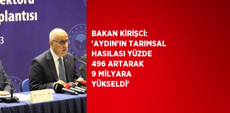 BAKAN KİRİŞCİ: 'AYDIN’IN TARIMSAL HASILASI YÜZDE 496 ARTARAK 9 MİLYARA YÜKSELDİ'