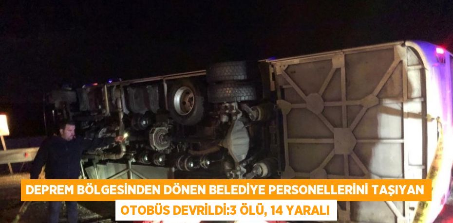 DEPREM BÖLGESİNDEN DÖNEN BELEDİYE PERSONELLERİNİ TAŞIYAN OTOBÜS DEVRİLDİ:3 ÖLÜ, 14 YARALI