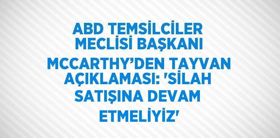 ABD TEMSİLCİLER MECLİSİ BAŞKANI MCCARTHY’DEN TAYVAN AÇIKLAMASI: 'SİLAH SATIŞINA DEVAM ETMELİYİZ'