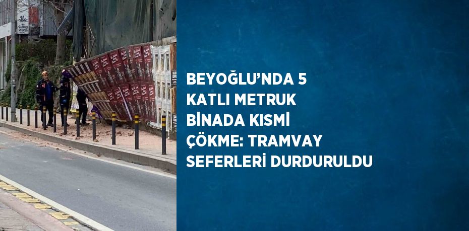 BEYOĞLU’NDA 5 KATLI METRUK BİNADA KISMİ ÇÖKME: TRAMVAY SEFERLERİ DURDURULDU