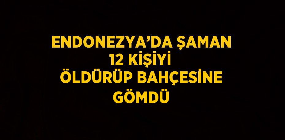 ENDONEZYA’DA ŞAMAN 12 KİŞİYİ ÖLDÜRÜP BAHÇESİNE GÖMDÜ