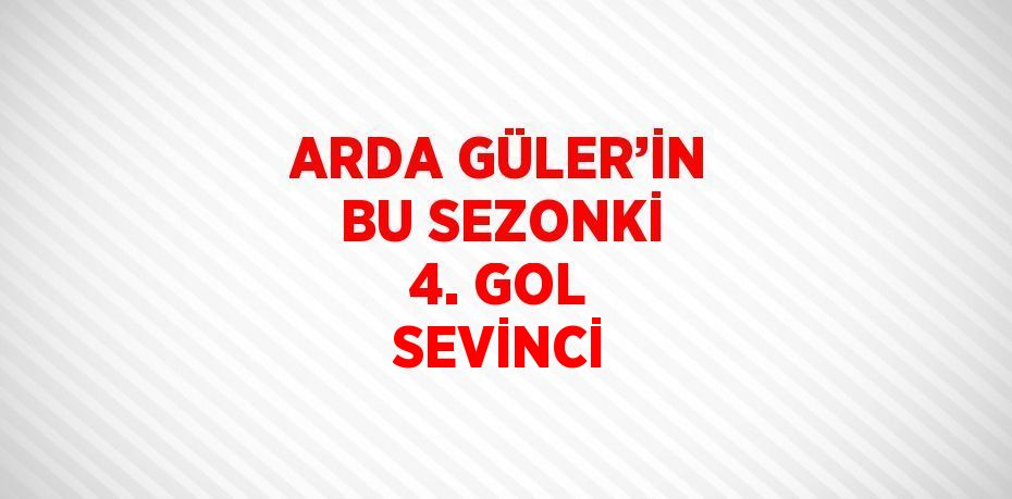 ARDA GÜLER’İN BU SEZONKİ 4. GOL SEVİNCİ