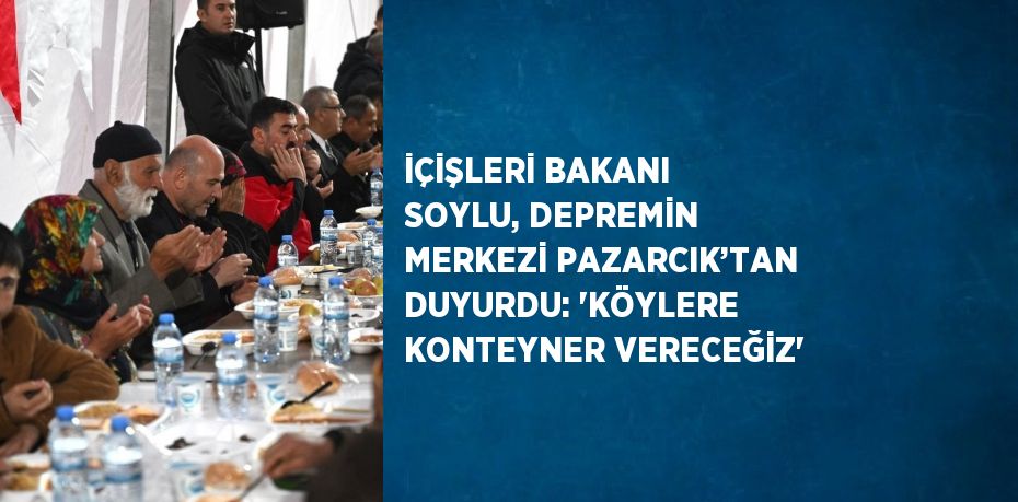 İÇİŞLERİ BAKANI SOYLU, DEPREMİN MERKEZİ PAZARCIK’TAN DUYURDU: 'KÖYLERE KONTEYNER VERECEĞİZ'