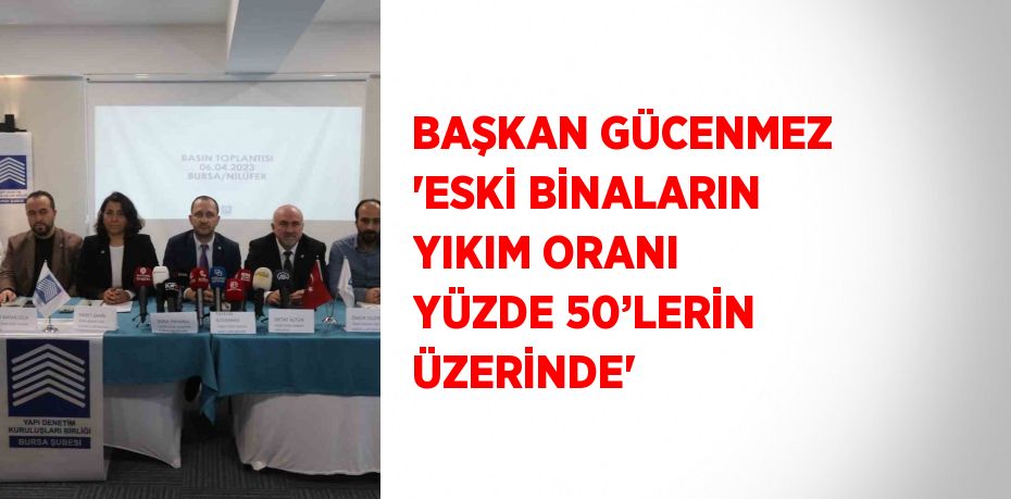 BAŞKAN GÜCENMEZ 'ESKİ BİNALARIN YIKIM ORANI YÜZDE 50’LERİN ÜZERİNDE'