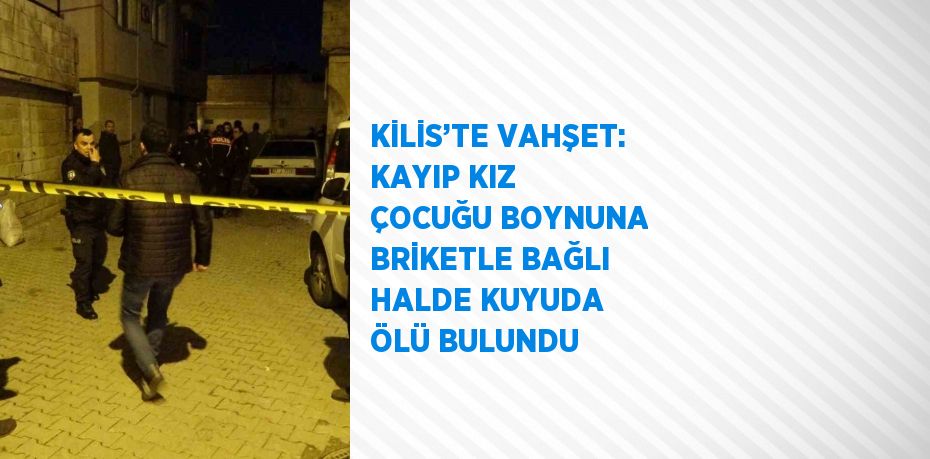 KİLİS’TE VAHŞET: KAYIP KIZ ÇOCUĞU BOYNUNA BRİKETLE BAĞLI HALDE KUYUDA ÖLÜ BULUNDU