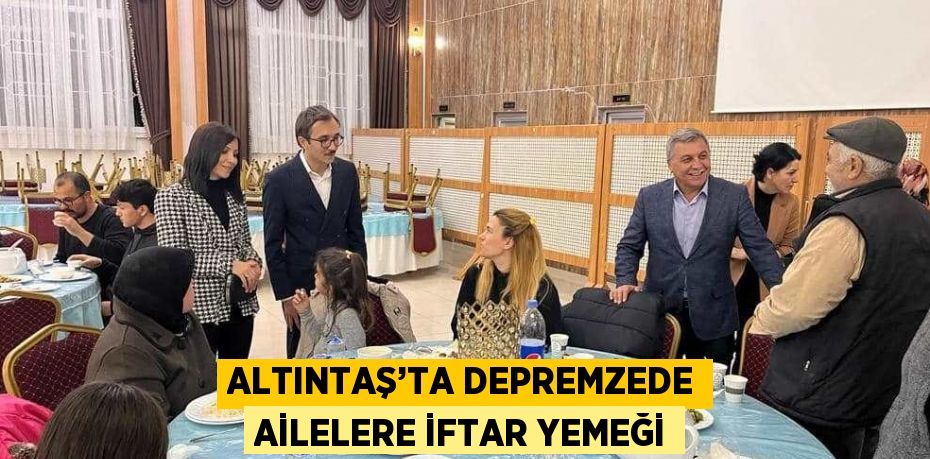 ALTINTAŞ’TA DEPREMZEDE AİLELERE İFTAR YEMEĞİ