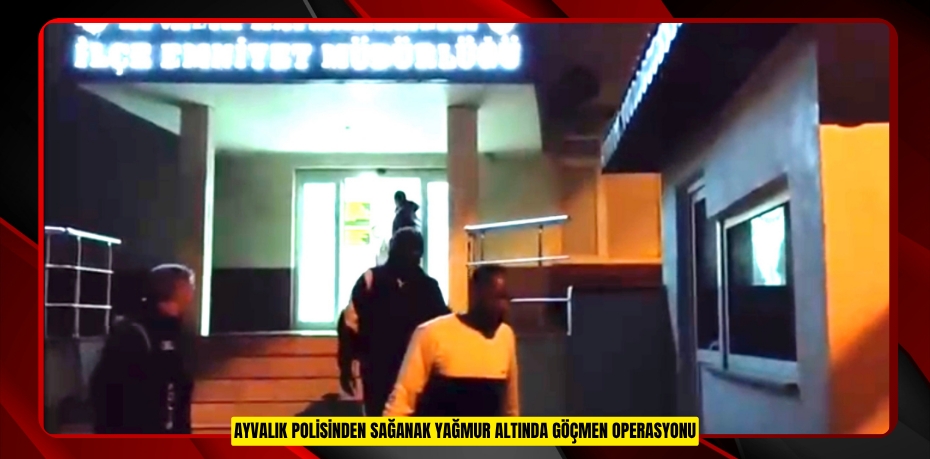 AYVALIK POLİSİNDEN SAĞANAK YAĞMUR ALTINDA GÖÇMEN OPERASYONU