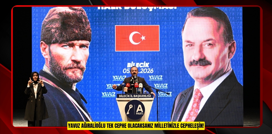 YAVUZ AĞIRALİOĞLU: TEK CEPHE OLACAKSANIZ MİLLETİNİZLE CEPHELEŞİN!