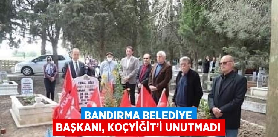 BANDIRMA BELEDİYE BAŞKANI, KOÇYİĞİT’İ UNUTMADI