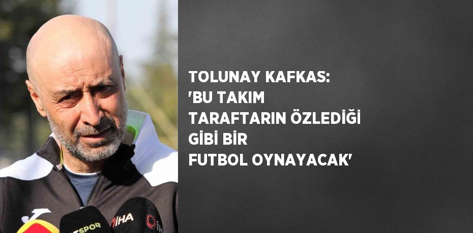 TOLUNAY KAFKAS: 'BU TAKIM TARAFTARIN ÖZLEDİĞİ GİBİ BİR FUTBOL OYNAYACAK'