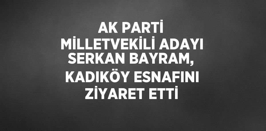 AK PARTİ MİLLETVEKİLİ ADAYI SERKAN BAYRAM, KADIKÖY ESNAFINI ZİYARET ETTİ