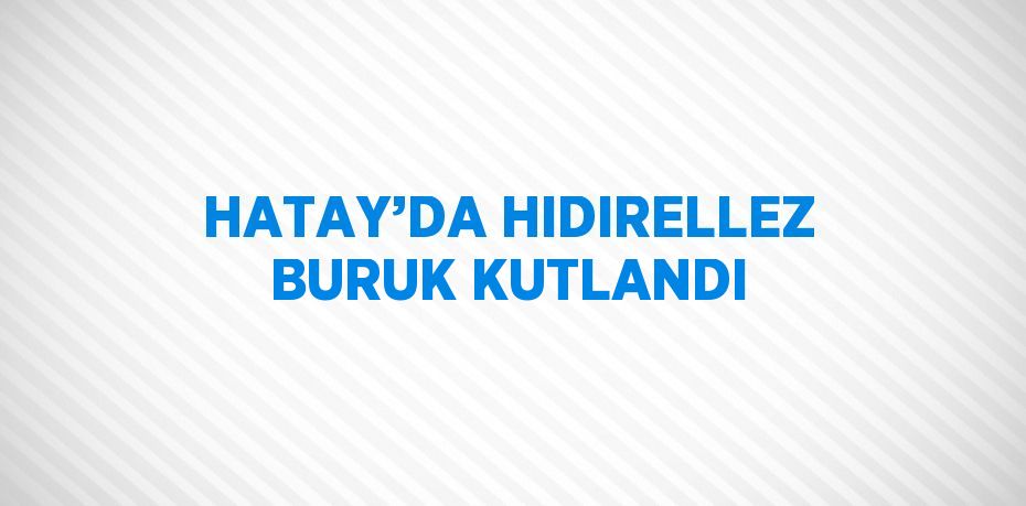 HATAY’DA HIDIRELLEZ BURUK KUTLANDI