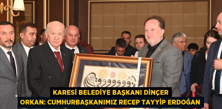 KARESİ BELEDİYE BAŞKANI DİNÇER ORKAN: CUMHURBAŞKANIMIZ RECEP TAYYİP ERDOĞAN