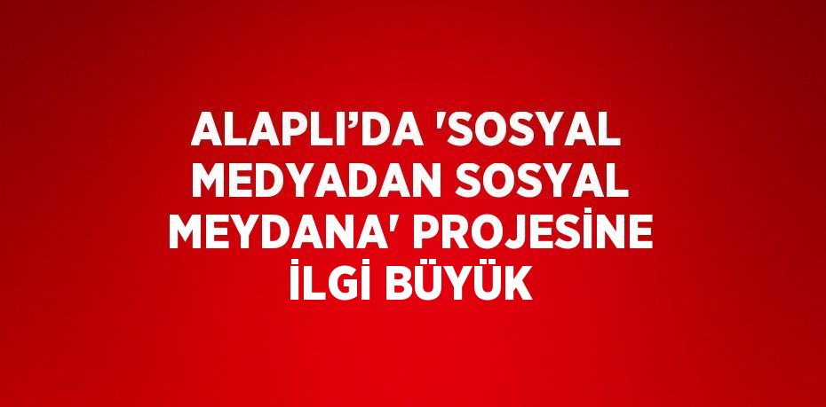 ALAPLI’DA 'SOSYAL MEDYADAN SOSYAL MEYDANA' PROJESİNE İLGİ BÜYÜK