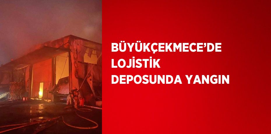 BÜYÜKÇEKMECE’DE LOJİSTİK DEPOSUNDA YANGIN