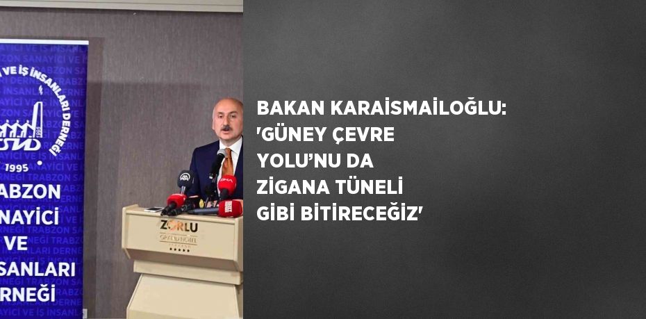 BAKAN KARAİSMAİLOĞLU: 'GÜNEY ÇEVRE YOLU’NU DA ZİGANA TÜNELİ GİBİ BİTİRECEĞİZ'